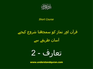 ‫‪Short Course‬‬



‫قرآن اور نماز كو سمجھنا شروع كيجیے‬

         ‫آسان طریقے سے‬


       ‫تعارف - 2‬
       ‫‪www.understandquran.com‬‬
 