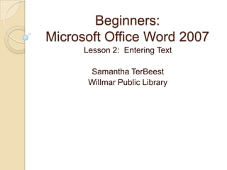 Beginners:
Microsoft Office Word 2007
      Lesson 2: Entering Text

       Samantha TerBeest
       Willmar Public Library
 