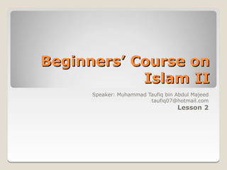 Beginners’ Course on
            Islam II
      Speaker: Muhammad Taufiq bin Abdul Majeed
                         taufiq07@hotmail.com
                                    Lesson 2
 