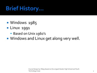 Brief History…	Windows  1985Linux  1991Based on Unix 1960’sWindows and Linux get along very well.Course Design by. Peleg (based on the origianl Hacker High School and Youth Technology Corp)2