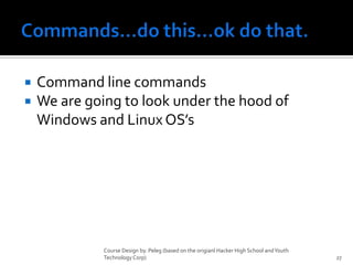 Commands…do this…ok do that.Command line commandsWe are going to look under the hood of Windows and Linux OS’s Course Design by. Peleg (based on the origianl Hacker High School and Youth Technology Corp)27