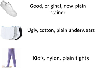 Good, original, new, plain
          trainer


Ugly, cotton, plain underwears




  Kid’s, nylon, plain tights
 