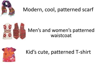 Modern, cool, patterned scarf


  Men’s and women’s patterned
           waistcoat


 Kid’s cute, patterned T-shirt
 