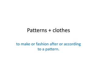 Patterns + clothes

to make or fashion after or according
            to a pattern.
 