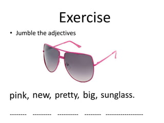 Exercise
• Jumble the adjectives




pink, new, pretty, big, sunglass.
-------- --------- ---------- -------- ------------------
 