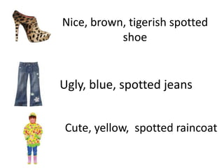 Nice, brown, tigerish spotted
           shoe


Ugly, blue, spotted jeans


 Cute, yellow, spotted raincoat
 