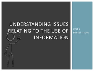 UNDERSTANDING ISSUES
                         Unit 2
RELATING TO THE USE OF   Ethical Issues

         INFORMATION
 