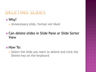  Why?
 Unnecessary slide, format not liked
 Can delete slides in Slide Pane or Slide Sorter
View
 How To:
 Select the slide you want to delete and click the
Delete key on the keyboard
 