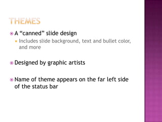  A “canned” slide design
 Includes slide background, text and bullet color,
and more
 Designed by graphic artists
 Name of theme appears on the far left side
of the status bar
 