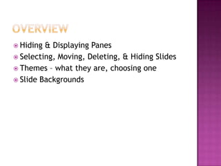  Hiding & Displaying Panes
 Selecting, Moving, Deleting, & Hiding Slides
 Themes – what they are, choosing one
 Slide Backgrounds
 