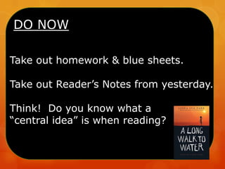 DO NOW
Take out homework & blue sheets.
Take out Reader’s Notes from yesterday.
Think! Do you know what a
“central idea” is when reading?
 