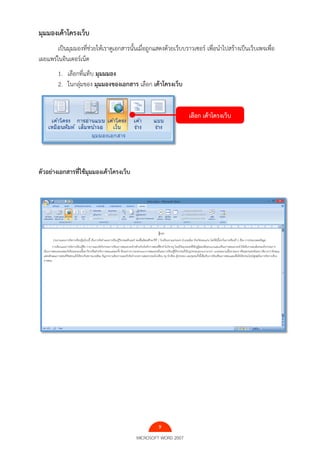 9
MICROSOFT WORD 2007
มุมมองเค้าโครงเว็บ
เป็นมุมมองที่ช่วยให้เราดูเอกสารนั้นเมื่อถูกแสดงด้วยเว็บบราวเซอร์ เพื่อนําไปสร้างเป็นเว็บเพจเพื่อ
เผยแพร่ในอินเตอร์เน็ต
1. เลือกที่แท็บ มุมมมอง
2. ในกลุ่มของ มุมมองของเอกสาร เลือก เค้าโครงเว็บ
ตัวอย่างเอกสารที่ใช้มุมมองเค้าโครงเว็บ
เลือก เค้าโครงเว็บ
 