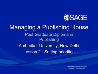 Los Angeles | London | New Delhi
Singapore | Washington DC
Managing a Publishing House
Post Graduate Diploma in
Publishing
Ambedkar University, New Delhi
Lesson 2 - Setting priorities
 