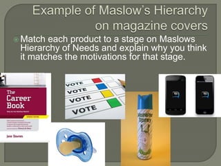  Match each product to a stage on Maslows
Hierarchy of Needs and explain why you think
it matches the motivations for that stage.
 