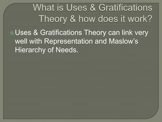 Uses & Gratifications Theory can link very
well with Representation and Maslow’s
Hierarchy of Needs.
 