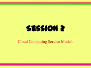 Session 2
Cloud Computing Service Models

 
