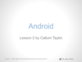 @scruffyfoxLesson 2 – https://github.com/scruffyfox/AndroidCourse/tree/Lesson-2
Android
Lesson 2 by Callum Taylor
 