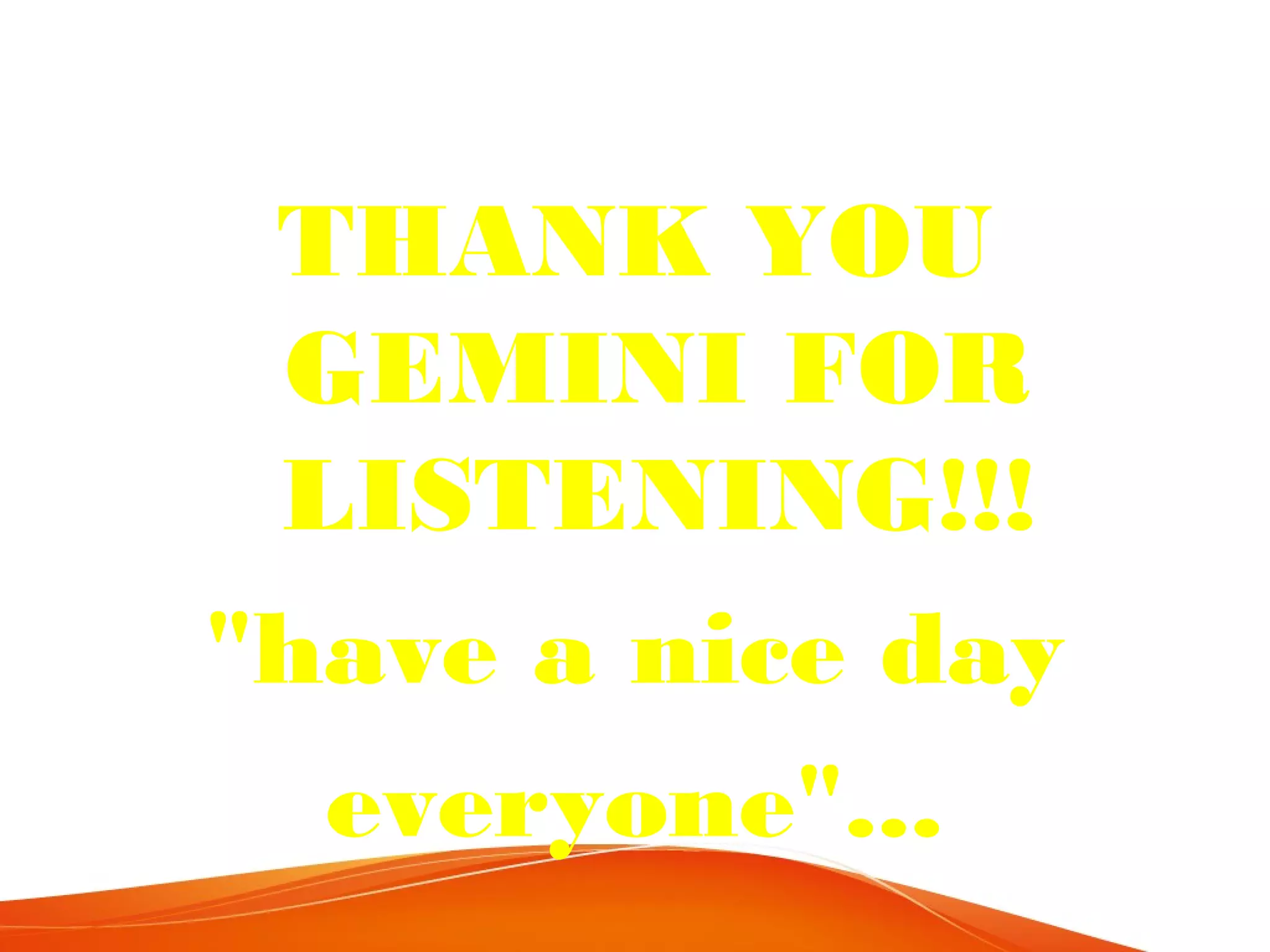 THANK YOU
GEMINI FOR
LISTENING!!!
"have a nice day
everyone"...

 