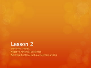 Lesson 2
Indefinite Articles
Negative Adverbial Sentences
Adverbial Sentence with an indefinite articles
 