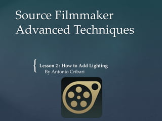 {
Source Filmmaker
Advanced Techniques
Lesson 2 : How to Add Lighting
By Antonio Cribari
 