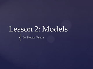 {
Lesson 2: Models
By: Hector Tejada
 