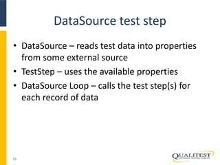 DataSource test step 
• DataSource – reads test data into properties 
from some external source 
• TestStep – uses the available properties 
• DataSource Loop – calls the test step(s) for 
each record of data 
15 
 