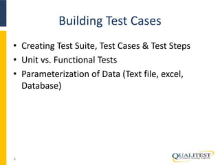 Building Test Cases 
• Creating Test Suite, Test Cases & Test Steps 
• Unit vs. Functional Tests 
• Parameterization of Data (Text file, excel, 
Database) 
3 
 