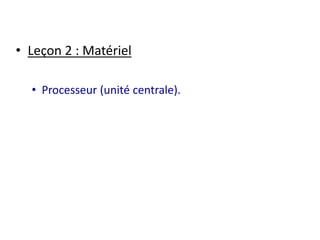 • Leçon 2 : Matériel 
• Processeur (unité centrale). 
 