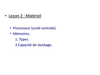 • Leçon 2 : Matériel 
• Processeur (unité centrale). 
• Mémoires. 
1. Types. 
2.Capacité de stockage. 
 