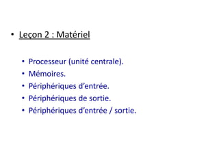 • Leçon 2 : Matériel 
• Processeur (unité centrale). 
• Mémoires. 
• Périphériques d’entrée. 
• Périphériques de sortie. 
• Périphériques d’entrée / sortie. 
 