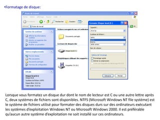 •Formatage de disque: 
Lorsque vous formatez un disque dur dont le nom de lecteur est C ou une autre lettre après 
C, deux systèmes de fichiers sont disponibles. NTFS (Microsoft Windows NT file système) est 
le système de fichiers utilisé pour formater des disques durs sur des ordinateurs exécutant 
les systèmes d’exploitation Windows NT ou Microsoft Windows 2000. Il est préférable 
qu’aucun autre système d’exploitation ne soit installé sur ces ordinateurs. 
 