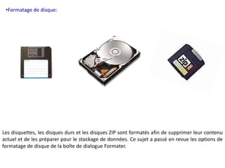 •Formatage de disque: 
Les disquettes, les disques durs et les disques ZIP sont formatés afin de supprimer leur contenu 
actuel et de les préparer pour le stockage de données. Ce sujet a passé en revue les options de 
formatage de disque de la boîte de dialogue Formater. 
