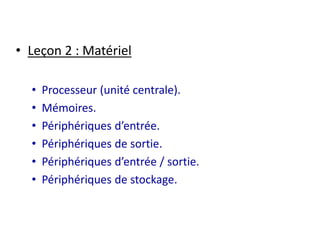 • Leçon 2 : Matériel 
• Processeur (unité centrale). 
• Mémoires. 
• Périphériques d’entrée. 
• Périphériques de sortie. 
• Périphériques d’entrée / sortie. 
• Périphériques de stockage. 
 