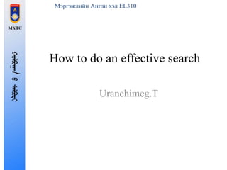 Мэргэжлийн Англи хэл EL310 
How to do an effective search 
Uranchimeg.T 
 