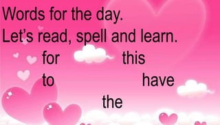 Words for the day. 
Let’s read, spell and learn. 
for this 
to have 
the 
 