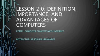 LESSON 2.0: DEFINITION, 
IMPORTANCE, AND 
ADVANTAGES OF 
COMPUTERS 
COMP1: COMPUTER CONCEPTS WITH INTERNET 
INSTRUCTOR: SIR JOSHUA HERNANDEZ 
 