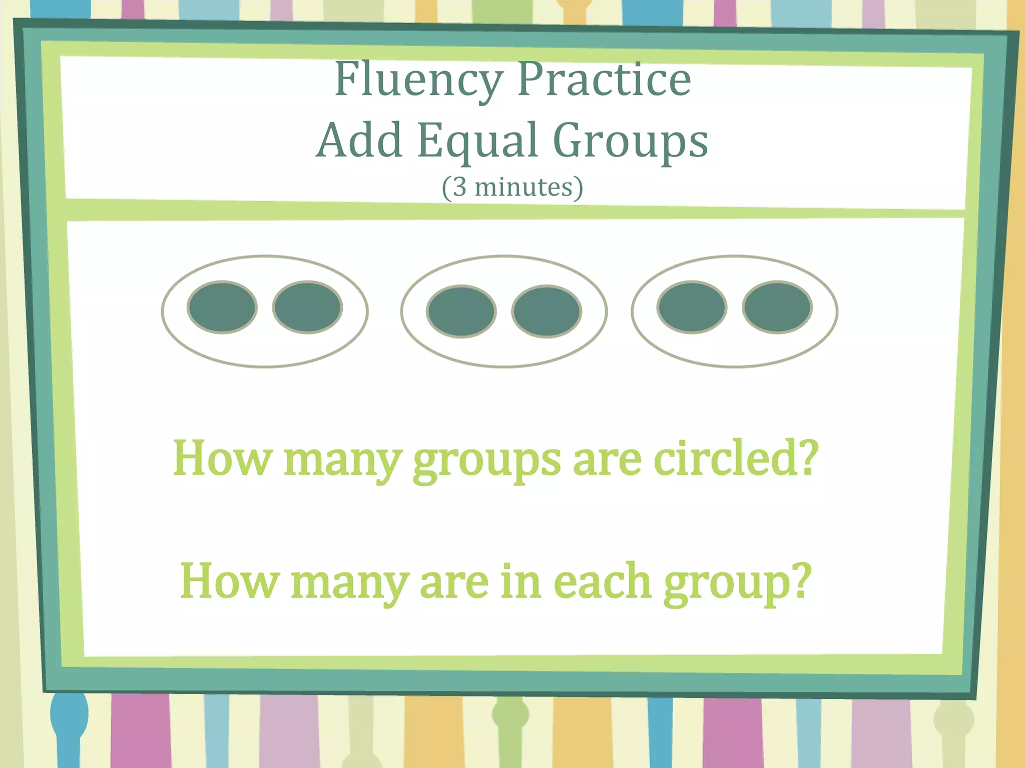 Fluency Practice
Add Equal Groups
(3 minutes)
How many groups are circled?
How many are in each group?
 