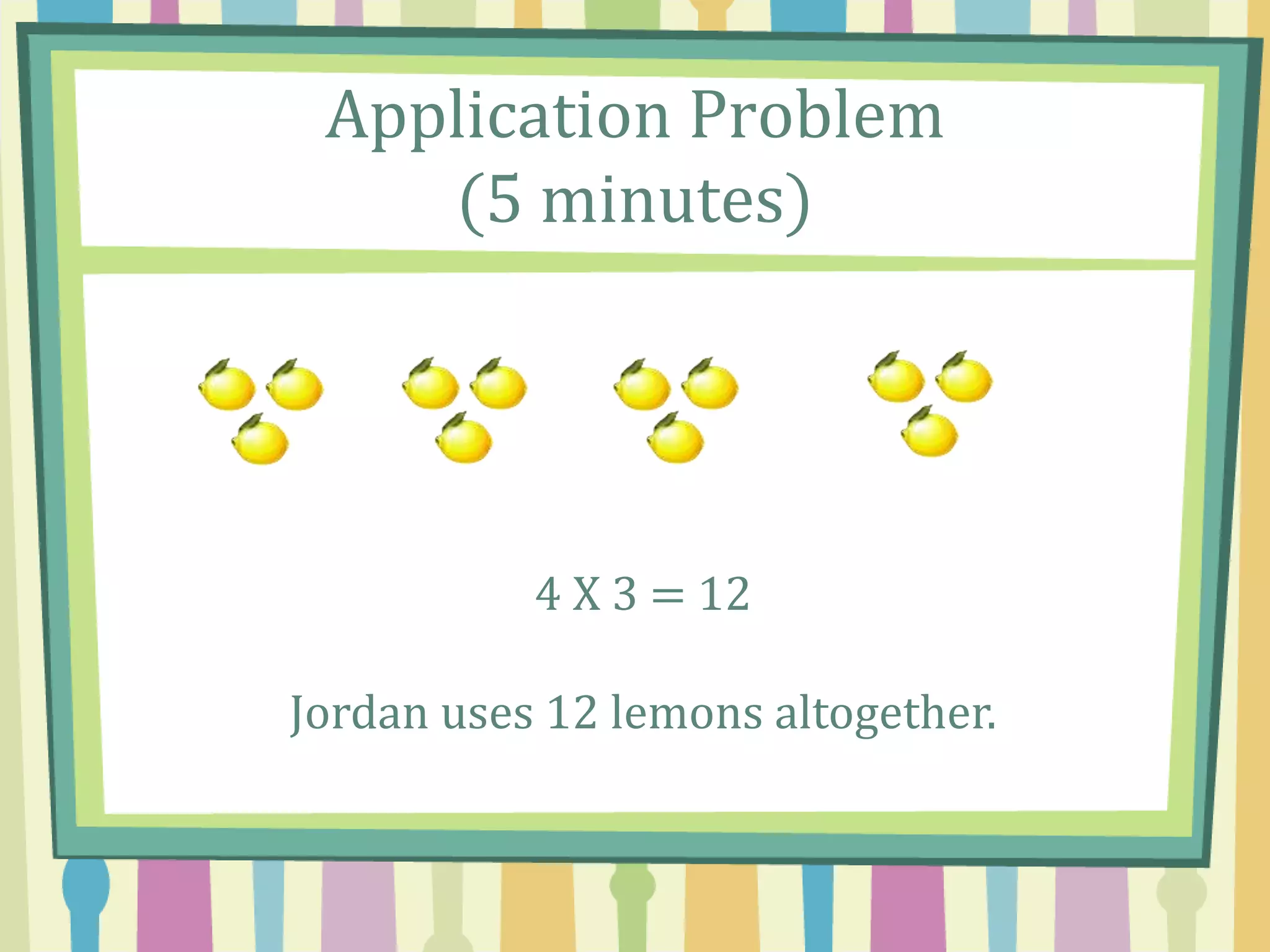 Application Problem
(5 minutes)
4 X 3 = 12
Jordan uses 12 lemons altogether.
 