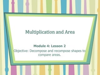 Multiplication and Area
Module 4: Lesson 2
Objective: Decompose and recompose shapes to
compare areas.
 