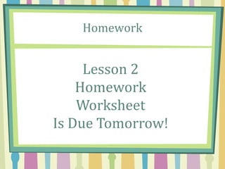 Homework
Lesson 2
Homework
Worksheet
Is Due Tomorrow!
 