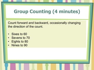 Group Counting (4 minutes)
Count forward and backward, occasionally changing
the direction of the count.
• Sixes to 60
• Sevens to 70
• Eights to 80
• Nines to 90
 