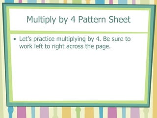 Multiply by 4 Pattern Sheet
• Let’s practice multiplying by 4. Be sure to
work left to right across the page.
 