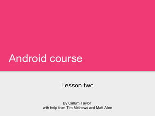 Android course
Lesson two
By Callum Taylor
with help from Tim Mathews and Matt Allen
 