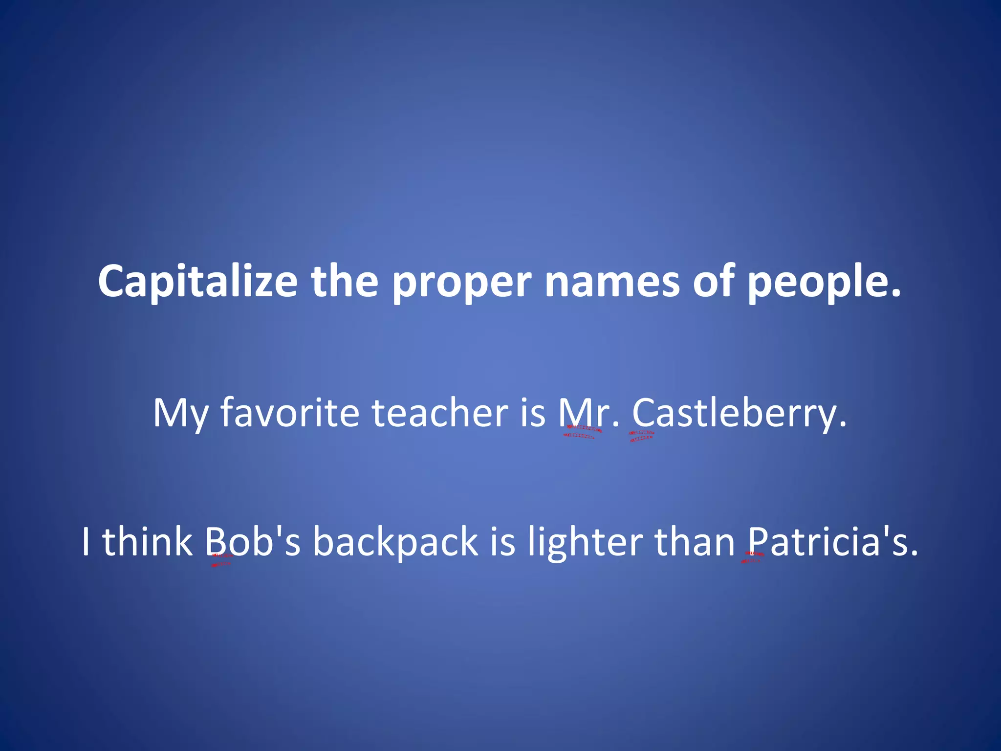 Capitalize the proper names of people.
My favorite teacher is Mr. Castleberry.
I think Bob's backpack is lighter than Patricia's.
 