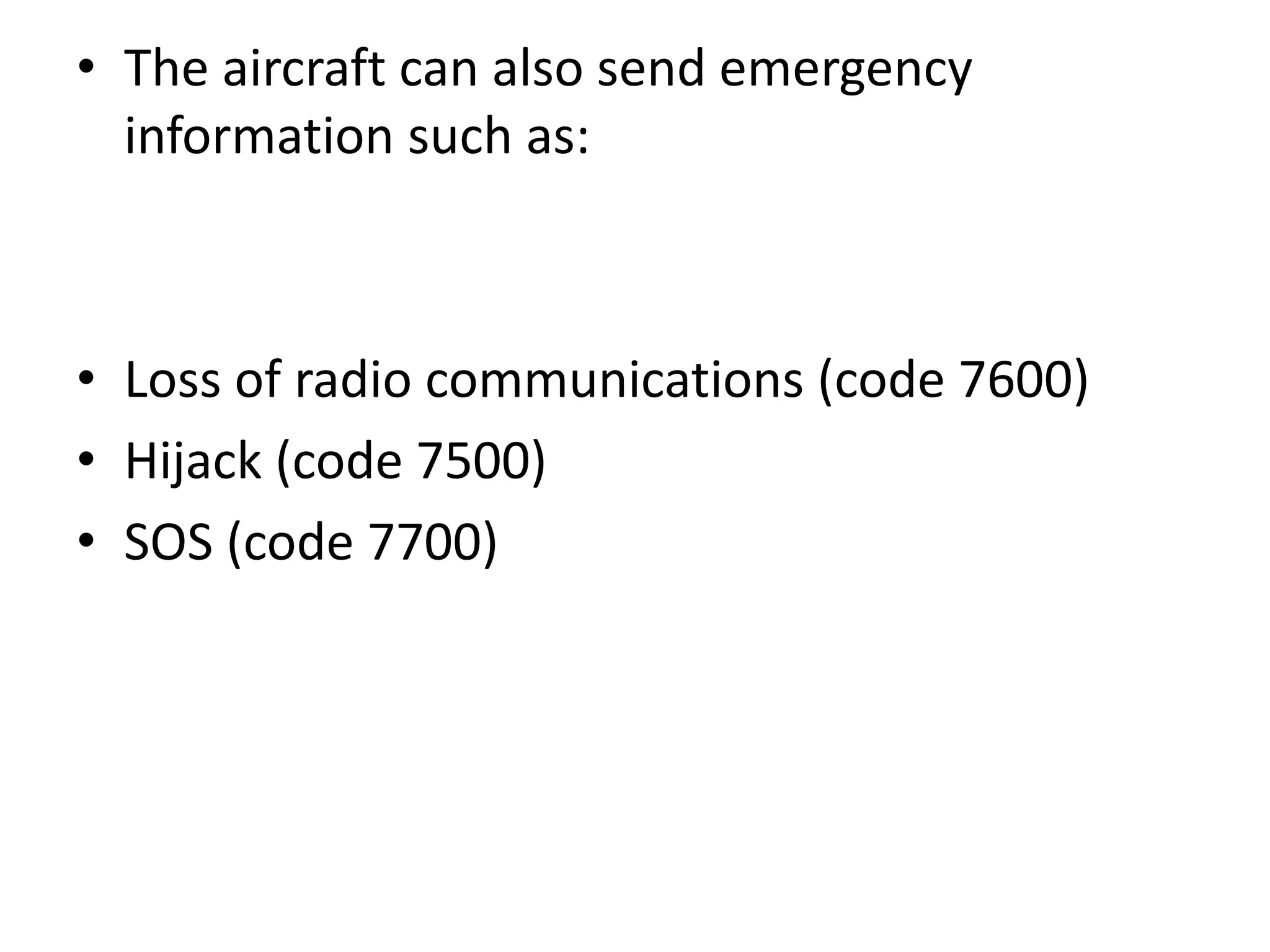 • The aircraft can also send emergency
information such as:
• Loss of radio communications (code 7600)
• Hijack (code 7500)
• SOS (code 7700)
 