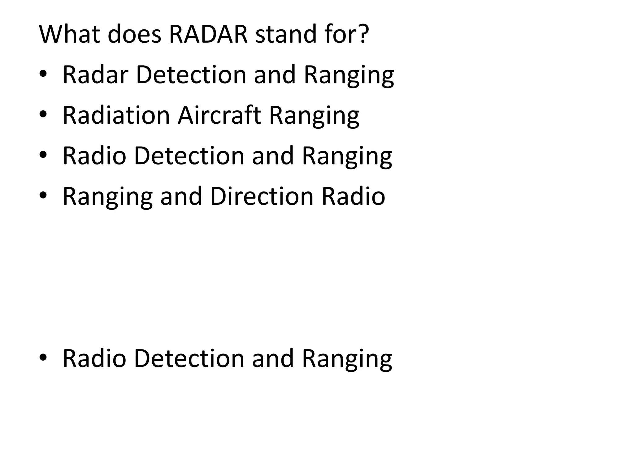 What does RADAR stand for?
• Radar Detection and Ranging
• Radiation Aircraft Ranging
• Radio Detection and Ranging
• Ranging and Direction Radio
• Radio Detection and Ranging
 