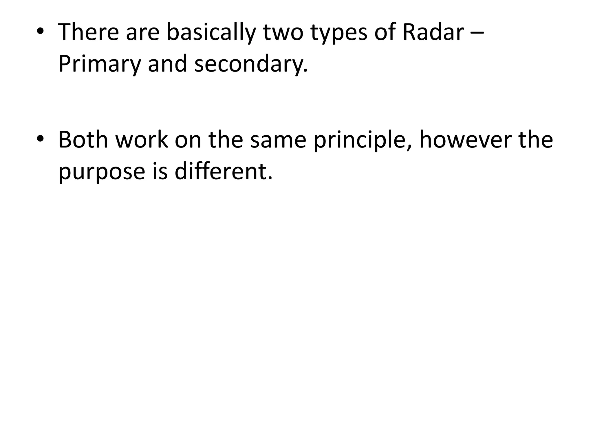• There are basically two types of Radar –
Primary and secondary.
• Both work on the same principle, however the
purpose is different.
 