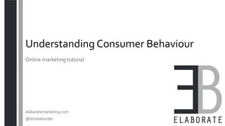Understanding Consumer Behaviour
elaboratemarketing.com
@letselaborate
Online marketing tutorial
 