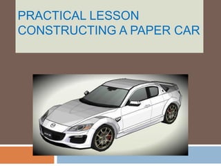 PRACTICAL LESSON
CONSTRUCTING A PAPER CAR
 