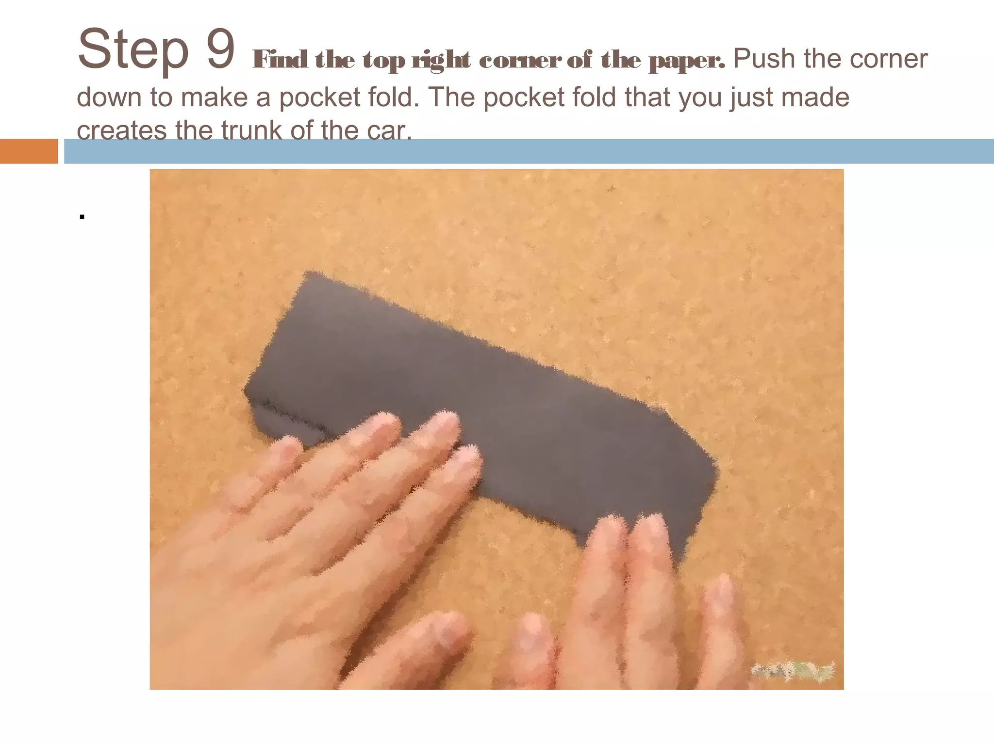 Step 9 Find the top right cornerof the paper. Push the corner
down to make a pocket fold. The pocket fold that you just made
creates the trunk of the car.
.
 